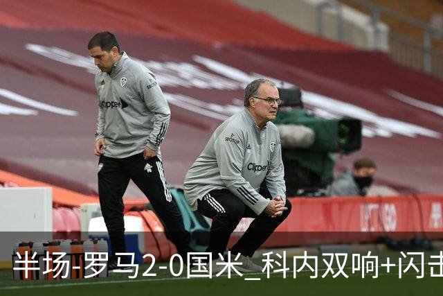 半场-罗马2-0国米 科内双响+闪击比塞克失单刀巴斯托尼中柱
