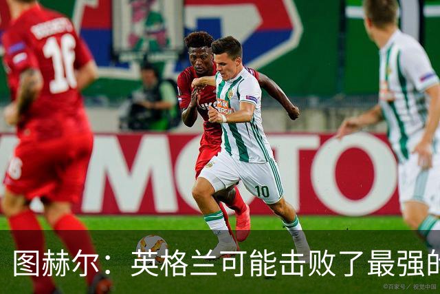 图赫尔：英格兰可能击败了最强的法国，和西班牙的差距正在缩小